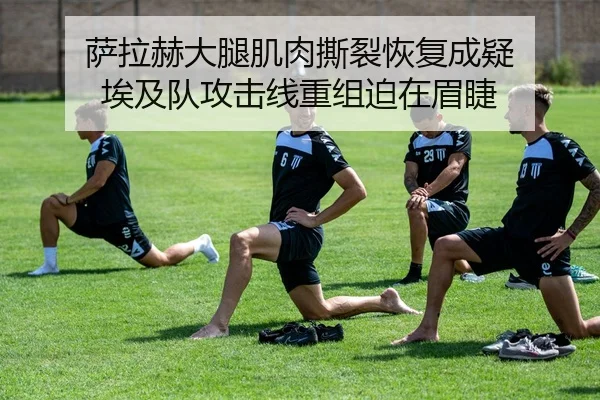 萨拉赫大腿肌肉撕裂恢复成疑 埃及队攻击线重组迫在眉睫